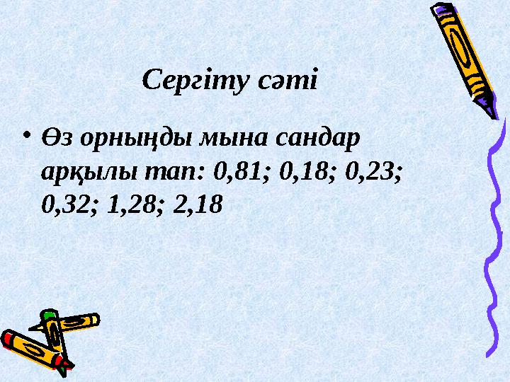 Сергіту сәті •Өз орныңды мына сандар арқылы тап: 0,81; 0,18; 0,23; 0,32; 1,28; 2,18