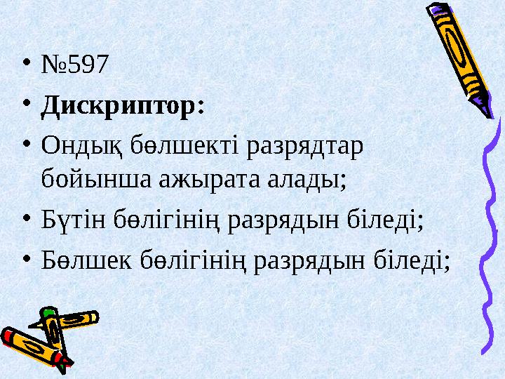 •№597 •Дискриптор: •Ондық бөлшекті разрядтар бойынша ажырата алады; •Бүтін бөлігінің разрядын біледі; •Бөлшек бөлігінің разряды