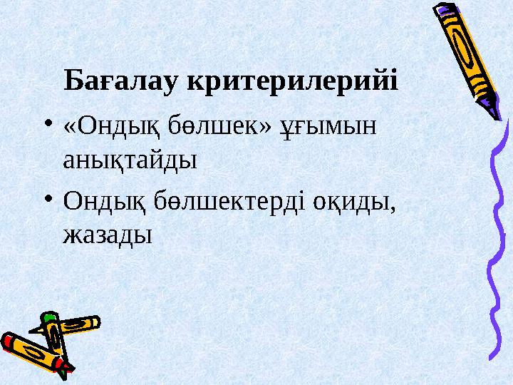 Бағалау критерилерийі •«Ондық бөлшек» ұғымын анықтайды •Ондық бөлшектерді оқиды, жазады