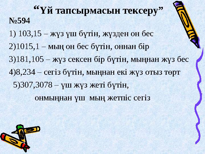 “Үй тапсырмасын тексеру” №594 1) 103,15 – жүз үш бүтін, жүзден он бес 2)1015,1 – мың он бес бүтін, оннан бір 3)181,105 – жүз с