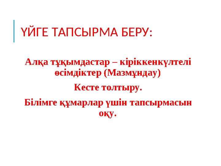 ҮЙГЕ ТАПСЫРМА БЕРУ: Алқа тұқымдастар – кіріккенкүлтелі өсімдіктер (Мазмұндау) Кесте толтыру. Білімге құмарлар үшін тапсырмас