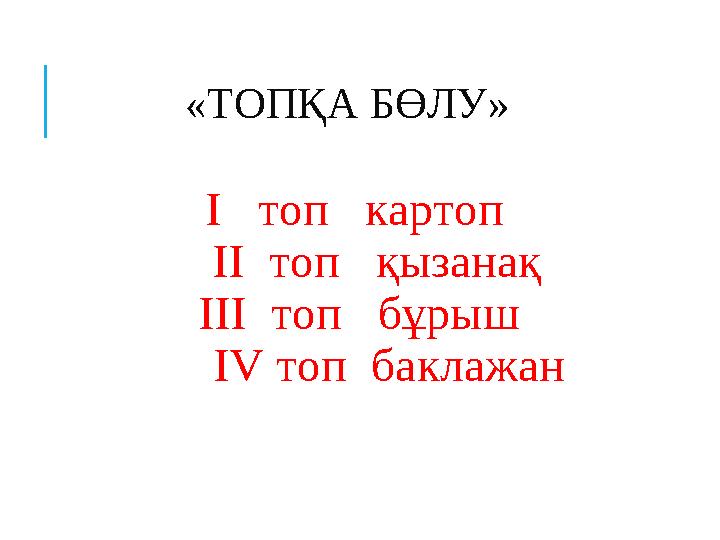 «ТОПҚА БӨЛУ» I топ картоп II топ қызанақ III топ бұрыш IV топ баклажан
