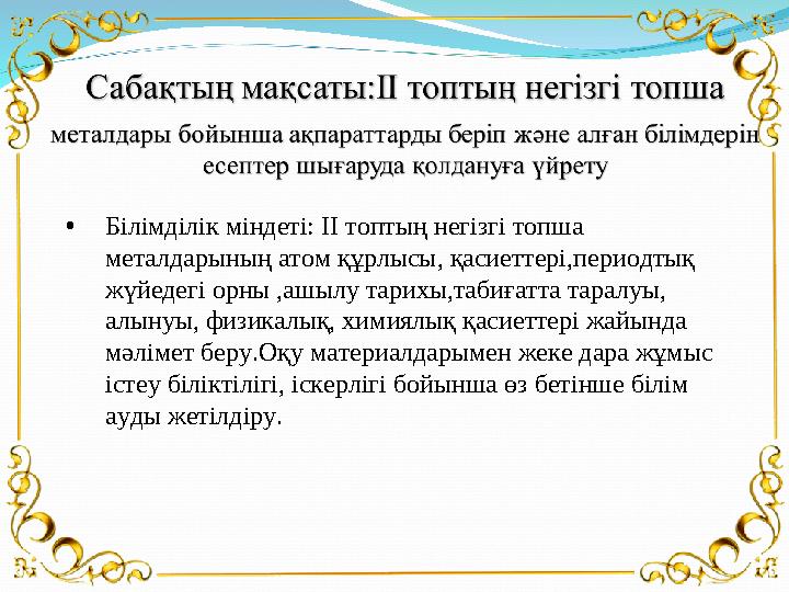 • Білімділік міндеті: ІІ топтың негізгі топша металдарының атом құрлысы, қасиеттері,периодтық жүйедегі орны ,ашылу тарихы,таби