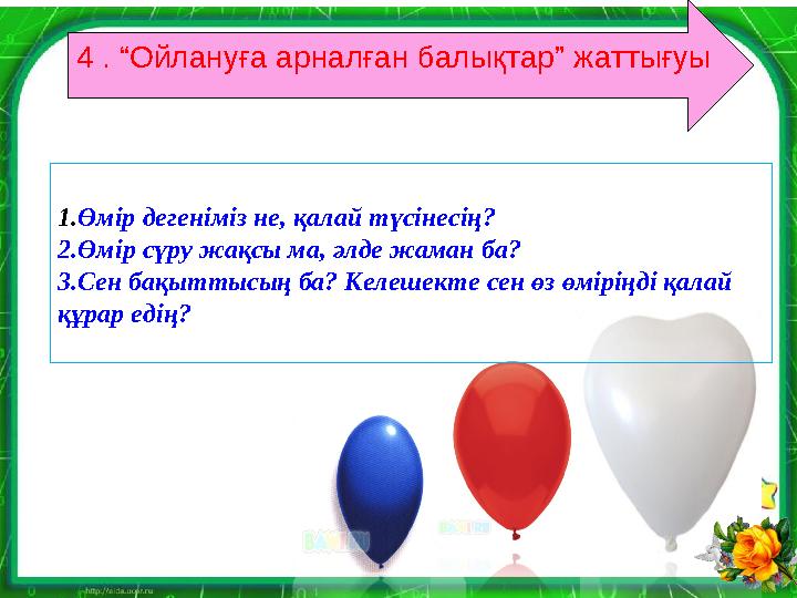 4 . “Ойлануға арналған балықтар” жаттығуы 1.Өмір дегеніміз не, қалай түсінесің? 2.Өмір сүру жақсы ма, әлде жаман ба? 3.Сен бақ