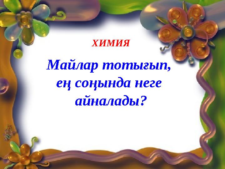 ХИМИЯ Майлар тотығып, ең соңында неге айналады?