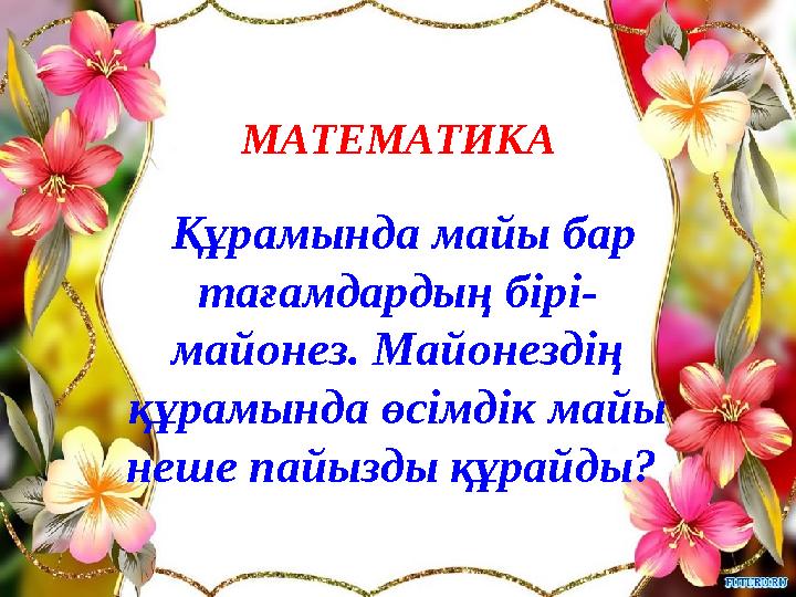 МАТЕМАТИКА Құрамында майы бар тағамдардың бірі- майонез. Майонездің құрамында өсімдік майы неше пайызды құрайды?