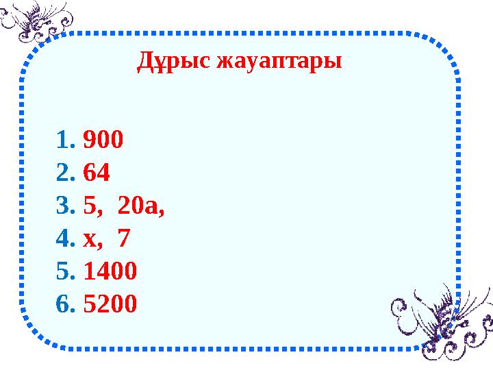 Дұрыс жауаптары 1. 900 2. 64 3. 5, 20а, 4. х, 7 5. 1400 6. 5200