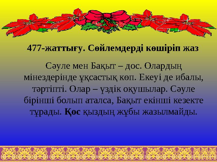 477-жаттығу. Сөйлемдерді көшіріп жаз Сәуле мен Бақыт – дос. Олардың мінездерінде ұқсастық көп. Екеуі де ибалы, тәртіпті. Олар