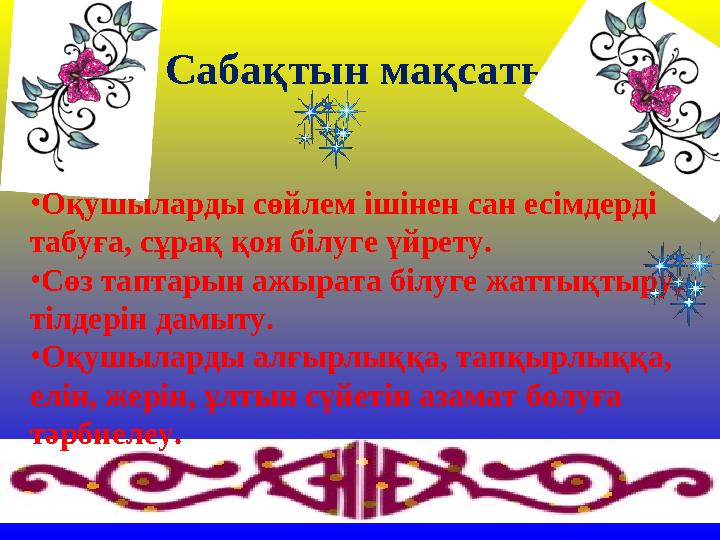 Сабақтын мақсаты •Оқушыларды сөйлем ішінен сан есімдерді табуға, сұрақ қоя білуге үйрету. •Сөз таптарын ажырата білуге жаттықты
