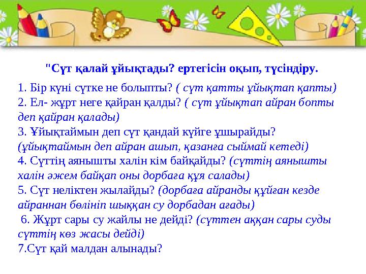 "Сүт қалай ұйықтады? ертегісін оқып, түсіндіру. 1. Бір күні сүтке не болыпты? ( сүт қатты ұйықтап қапты) 2. Ел- жұрт неге қайран