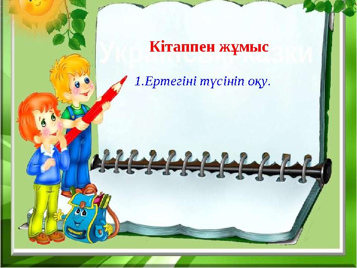 Кітаппен жұмыс 1.Ертегіні түсініп оқу.
