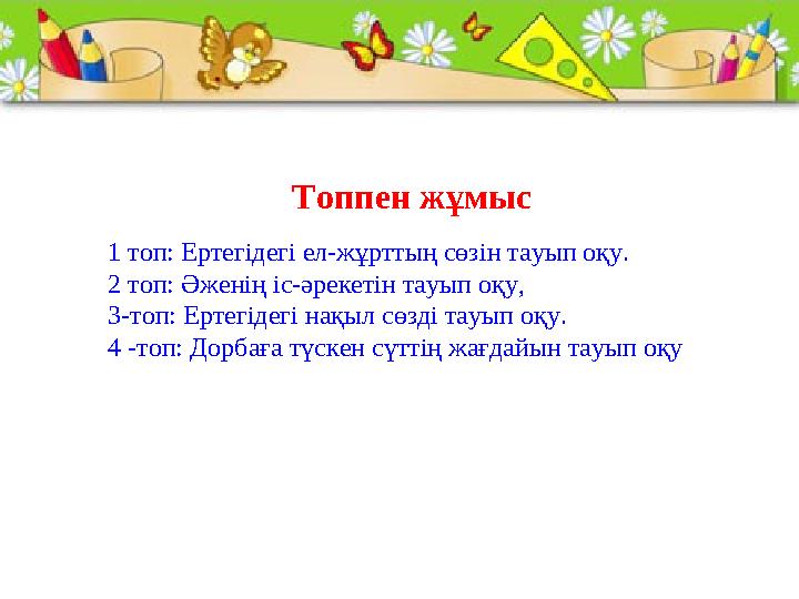 Топпен жұмыс 1 топ: Ертегідегі ел-жұрттың сөзін тауып оқу. 2 топ: Әженің іс-әрекетін тауып оқу, 3-топ: Ертегідегі нақыл сөзді та