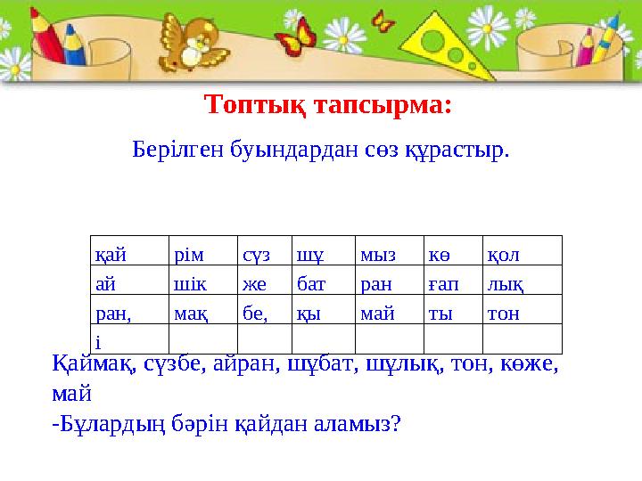 Топтық тапсырма: Берілген буындардан сөз құрастыр. Қаймақ, сүзбе, айран, шұбат, шұлық, тон, көже, май -Бұлардың бә