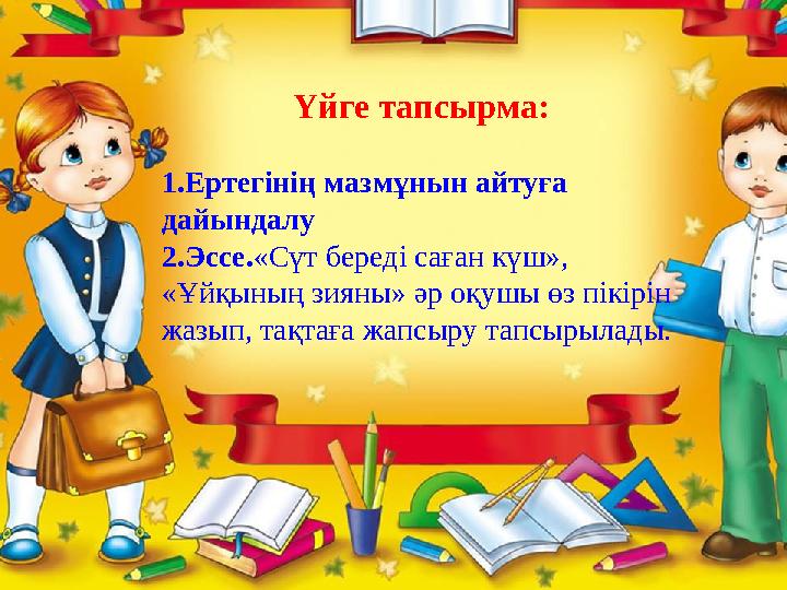 Үйге тапсырма: 1.Ертегінің мазмұнын айтуға дайындалу 2.Эссе.«Сүт береді саған күш», «Ұйқының зияны» әр оқушы өз пікірін жазып
