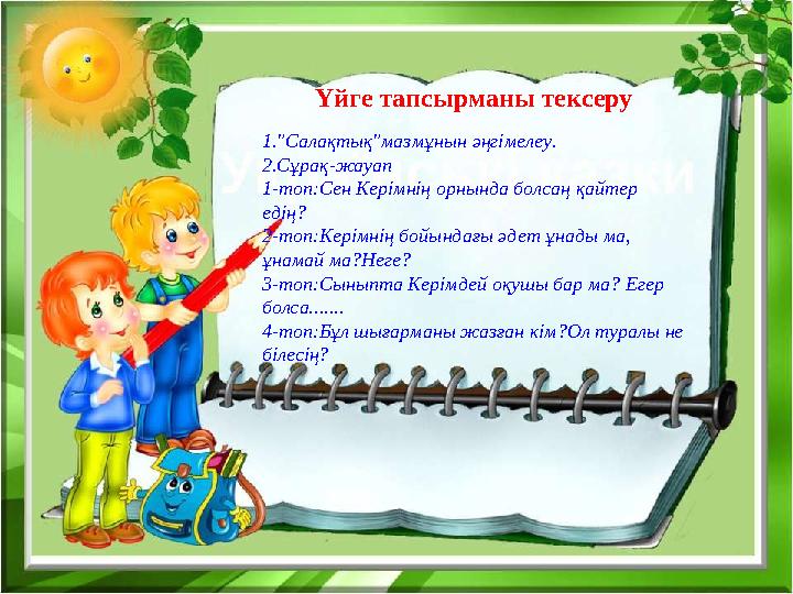 Үйге тапсырманы тексеру 1."Салақтық"мазмұнын әңгімелеу. 2.Сұрақ-жауап 1-топ:Сен Керімнің орнында болсаң қайтер едің? 2-топ:Кері