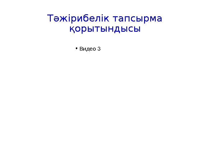 Тәжірибелік тапсырма қорытындысы •Видео 3