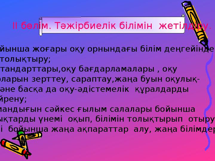 II бөлім. Тәжірбиелік білімін жетілдіру. -Пән бойынша жоғары оқу орнындағы білім деңгейінде білімін толықтыру; -Білім стандарт