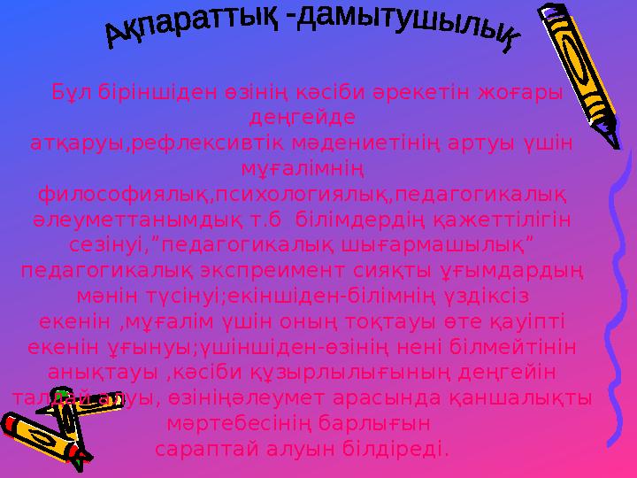 Бұл біріншіден өзінің кәсіби әрекетін жоғары деңгейде атқаруы,рефлексивтік мәдениетінің артуы үшін мұғалімнің философиялық,п