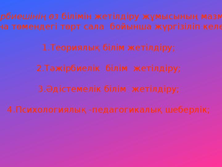 Тәрбиешінің өз білімін жетілдіру жұмысының мазмұны мына төмендегі төрт сала бойынша жүргізіліп келеді: 1.Теориялық біл