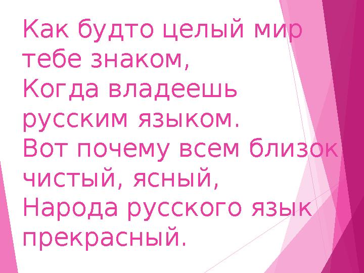 Как будто целый мир тебе знаком, Когда владеешь русским языком. Вот почему всем близок чистый, ясный, Народа русского язык п