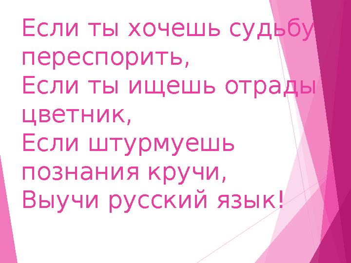 Если ты хочешь судьбу переспорить, Если ты ищешь отрады цветник, Если штурмуешь познания кручи, Выучи русский язык!