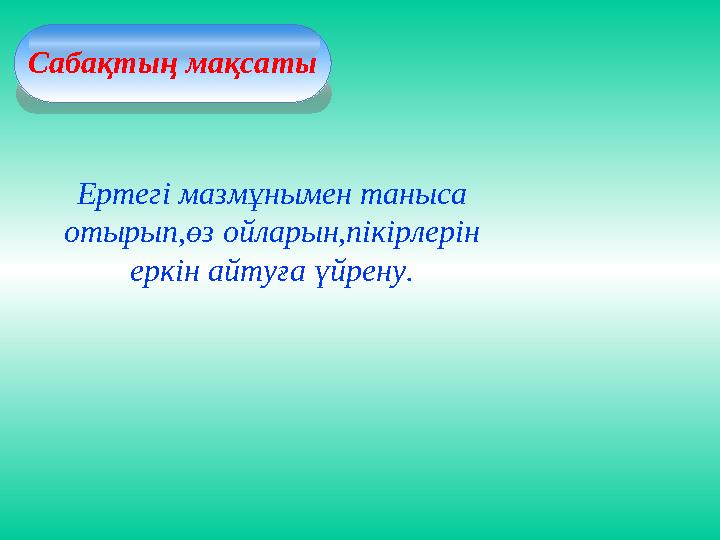 Сабақтың мақсаты Ертегі мазмұнымен таныса отырып,өз ойларын,пікірлерін еркін айтуға үйрену.