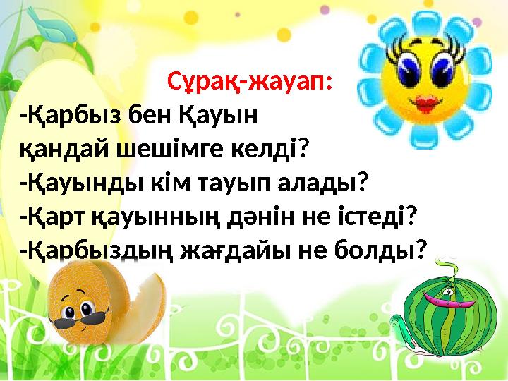 - Сұрақ-жауап: -Қарбыз бен Қауын қандай шешімге келді? -Қауынды кім тауып алады? -Қарт қауынның дәнін не істеді? -Қарбыздың