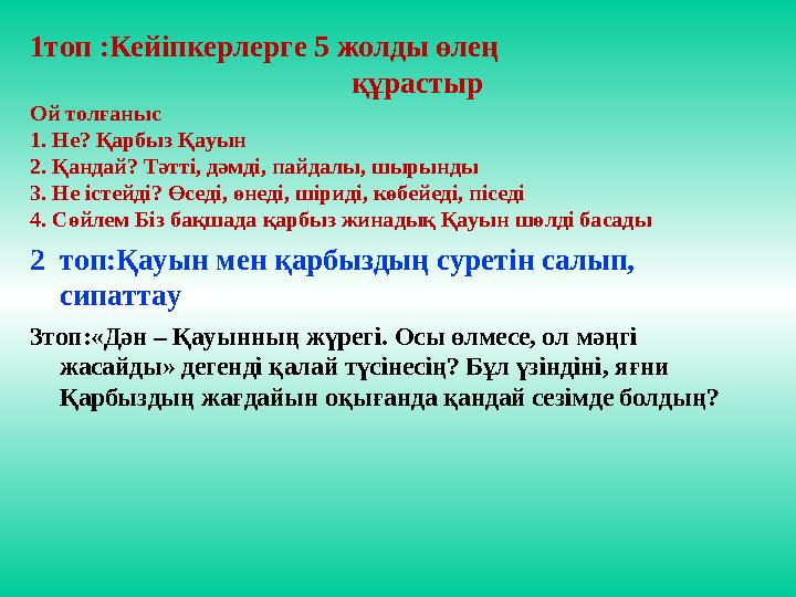 1топ :Кейіпкерлерге 5 жолды өлең құрастыр Ой толғаныс 1. Не? Қарбыз Қауын 2. Қандай? Тәтті, дәмді, пайдалы, шырынды 3.