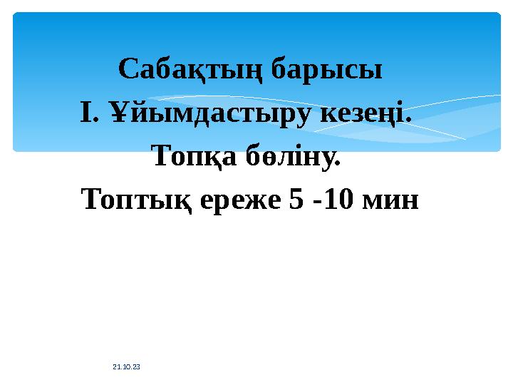 Сабақтың барысы І. Ұйымдастыру кезеңі. Топқа бөліну. Топтық ереже 5 -10 мин 21.10.23