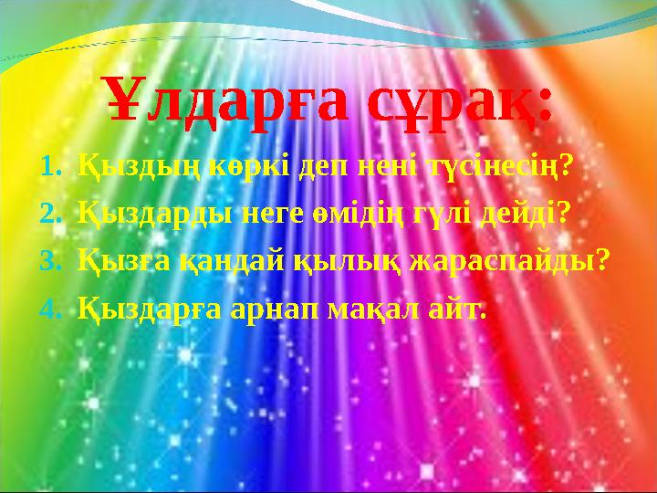 Ұлдарға сұрақ: 1.Қыздың көркі деп нені түсінесің? 2.Қыздарды неге өмідің гүлі дейді? 3.Қызға қандай қылық жараспайды? 4.Қыздарға