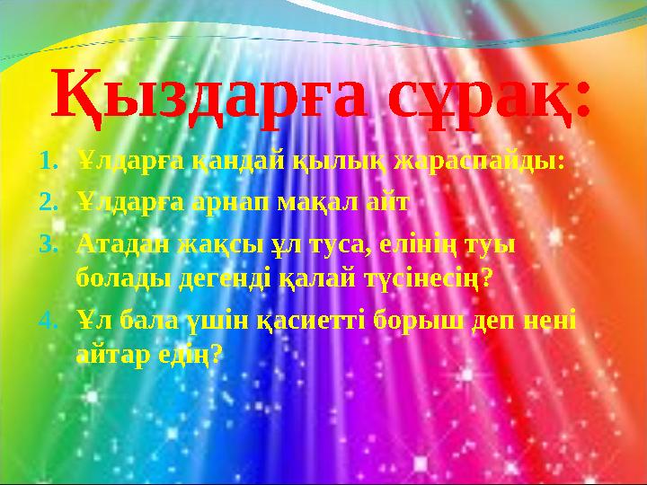 Қыздарға сұрақ: 1.Ұлдарға қандай қылық жараспайды: 2.Ұлдарға арнап мақал айт 3.Атадан жақсы ұл туса, елінің туы болады дегенді
