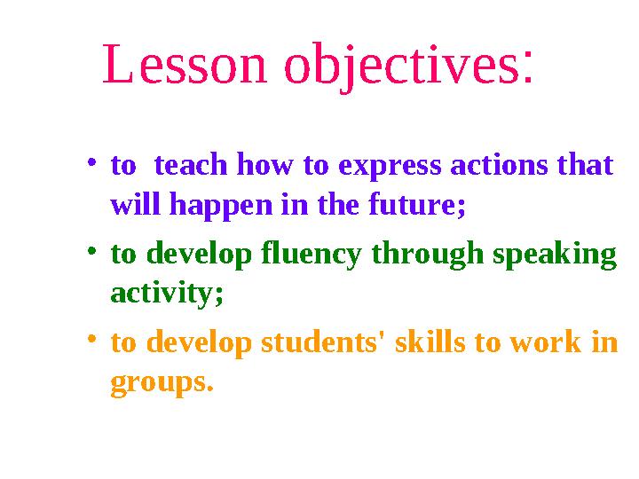 Lesson objectives : • to teach how to express actions that will happen in the future; • to develop fluency through speaking