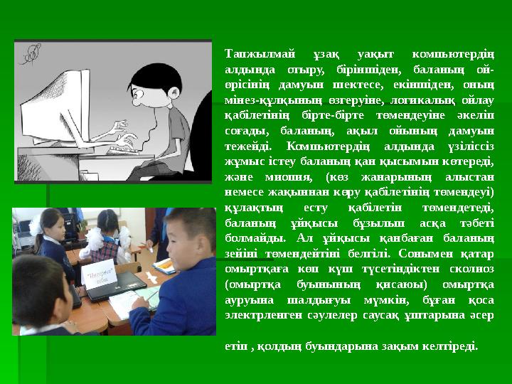Тапжылмай ұзақ уақыт компьютердің алдында отыру, біріншіден, баланың ой- өрісінің дамуын шектесе, екіншіден, оның мінез-құлқ