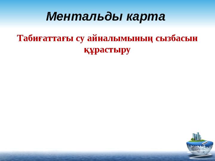 Ментальды карта Табиғаттағы су айналымының сызбасын құрастыру