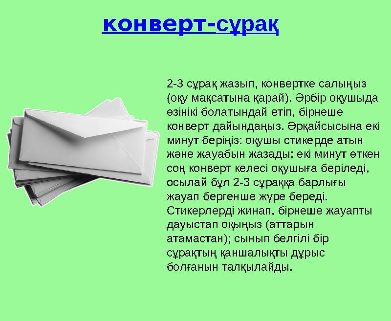 конверт- сұрақ 2-3 сұрақ жазып, конвертке салыңыз ( оқу мақсатына қарай ) . Әрбір оқушыда өзінікі болатындай етіп, бірнеше