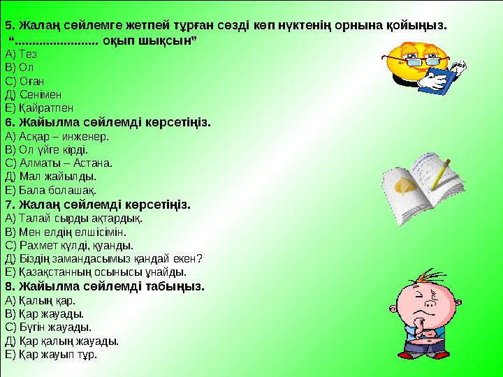 5. Жалаң сөйлемге жетпей тұрған сөзді көп нүктенің орнына қойыңыз. “........................ оқып шықсын” А) Тез В) Ол С) Оған