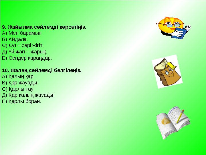 9. Жайылма сөйлемді көрсетіңіз. А) Мен барамын. В) Айдала. С) Ол – сері жігіт. Д) Үй жап – жарық. Е) Сендер қараңдар. 10. Жалаң
