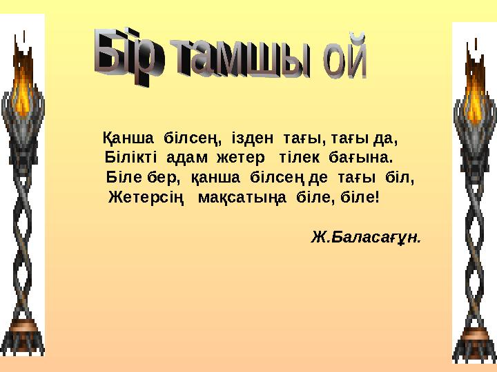 Қанша білсең, ізден тағы, тағы да, Білікті адам жетер тілек бағына. Біле бер, қанша білсең де тағы біл