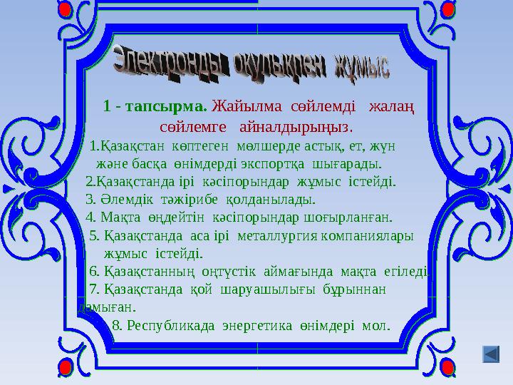 1 - тапсырма. Жайылма сөйлемді жалаң сөйлемге айналдырыңыз. 1.Қазақстан көптеген мөлшерде астық, ет, жүн жә