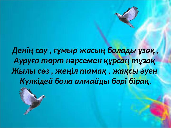 Денің сау , ғұмыр жасың болады ұзақ , Ауруға төрт нәрсемен құрсаң тұзақ Жылы сөз , жеңіл тамақ , жақсы әуен Күлкідей бола алма