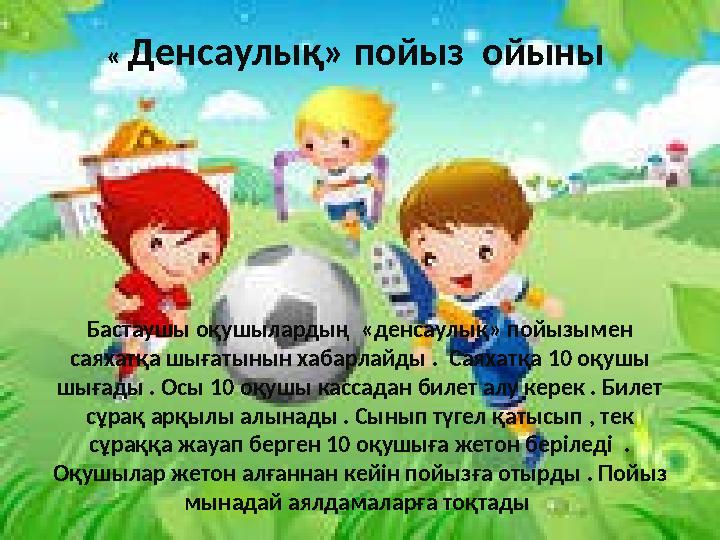 « Денсаулық» пойыз ойыны Бастаушы оқушылардың «денсаулық» пойызымен саяхатқа шығатынын хабарлайды . Саяхатқа 10 оқушы шығ