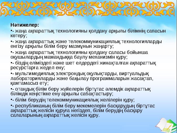 Нәтижелер: •- жаңа ақпараттық технологияны қолдану арқылы бiлiмнiң сапасын көтеру; •- жаңа ақпараттық және телекоммуникациялық