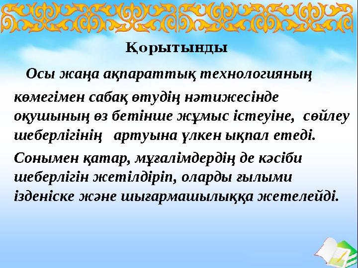 Қорытынды Осы жаңа ақпараттық технологияның көмегімен сабақ өтудің нәтижесінде оқушының өз бетінше жұмыс істеуіне, сөйлеу