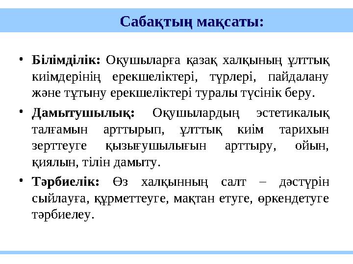 Сабақтың мақсаты: •Білімділік: Оқушыларға қазақ халқының ұлттық киімдерінің ерекшеліктері, түрлері, пайдалану және тұ