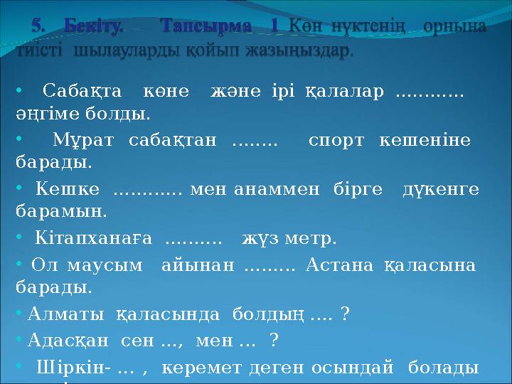 • Сабақта көне және ірі қалалар ............ әңгіме болды. • Мұрат сабақтан ........ спорт кешеніне барады. • Кешке ....