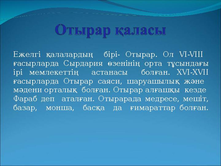 Ежелгі қалалардың бірі- Отырар. Ол VI-VIII ғасырларда Сырдария өзенінің орта тұсындағы ірі мемлекеттің астанасы болған. X