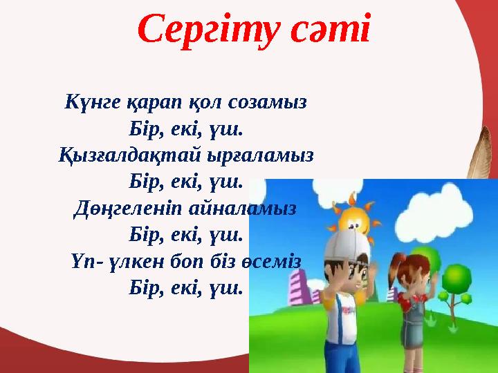 Сергіту сәті Күнге қарап қол созамыз Бір, екі, үш. Қызғалдақтай ырғаламыз Бір, екі, үш. Дөңгеленіп айналамыз Бір, екі, үш. Үп- ү