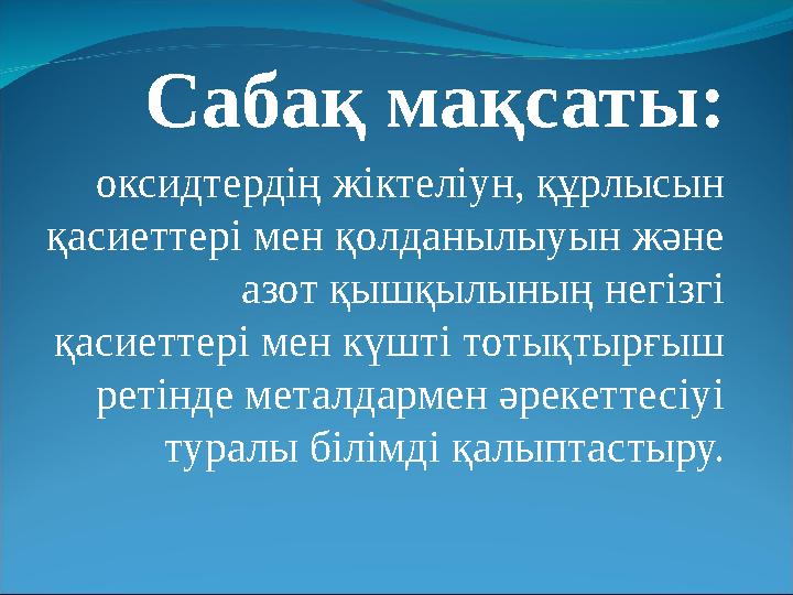 Сабақ мақсаты: оксидтердің жіктеліун, құрлысын қасиеттері мен қолданылыуын және азот қышқылының негізгі қасиеттері мен күшті