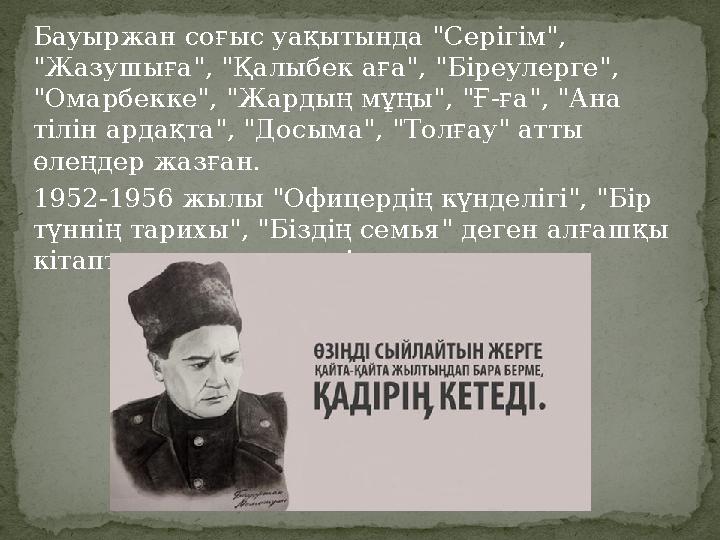 Бауыржан соғыс уақытында "Серігім", "Жазушыға", "Қалыбек аға", "Біреулерге", "Омарбекке", "Жардың мұңы", "Ғ-ға", "Ана тілін а