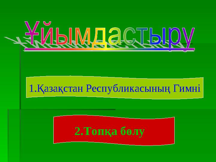 1.Қазақстан Республикасының Гимні 2.Топқа бөлу